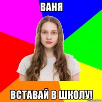 ваня вставай в школу!