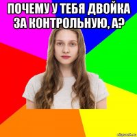 почему у тебя двойка за контрольную, а? 
