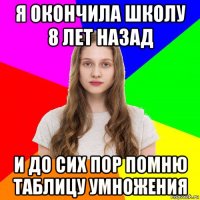 я окончила школу 8 лет назад и до сих пор помню таблицу умножения