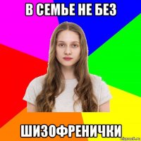 в семье не без шизофренички