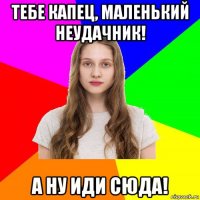 тебе капец, маленький неудачник! а ну иди сюда!