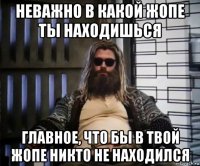 неважно в какой жопе ты находишься главное, что бы в твой жопе никто не находился