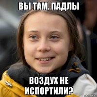вы там, падлы воздух не испортили?