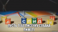  пусть тебе писечку собака лижет)