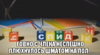  говно с члена неспешно плюхнулось шматом на пол...