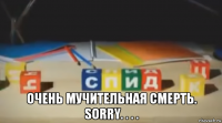  очень мучительная смерть. sorry. . . .