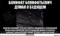 бонифат бонифатьевич думая о будущем конечно понимает, что все заняты эпидемией и сохранением привычных бизнесов. но в отношении данного вопроса бонифат бонифатьевич занял чёткую и однозначную позицию.
