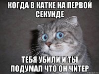 когда в катке на первой секунде тебя убили и ты подумал что он читер