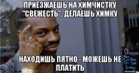 приезжаешь на химчистку "свежесть", делаешь химку находишь пятно - можешь не платить