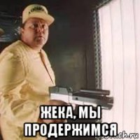  жека, мы продержимся
