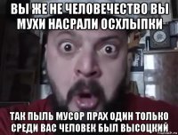 вы же не человечество вы мухи насрали осхлыпки так пыль мусор прах один только среди вас человек был высоцкий