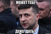 может тебе денег дать?