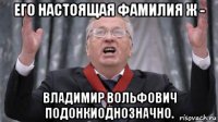 его настоящая фамилия ж - владимир вольфович подонкиоднозначно.