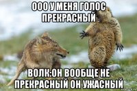 ооо у меня голос прекрасный волк:он вообще не прекрасный он ужасный