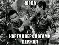 когда карту вверх ногами держал