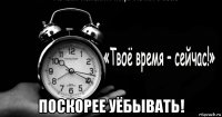  поскорее уёбывать!