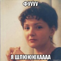 фуууу я шлюююхаааа