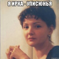 я ирка - уписюнья 