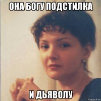 она богу подстилка и дьяволу