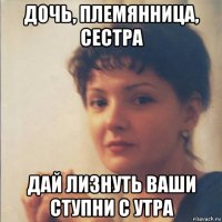 дочь, племянница, сестра дай лизнуть ваши ступни с утра