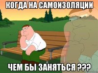 когда на самоизоляции чем бы заняться ???