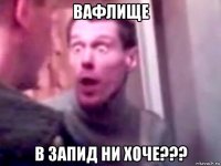 вафлище в запид ни хоче???