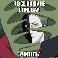 я все вижу не списвай *учитель*