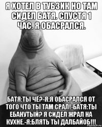 я хотел в тубзик но там сидел батя. спустя 1 час. я обасрался. батя:ты чё?-я:я обасрался от того что ты там срал!-батя:ты ебанутый? я сидел жрал на кухне.-я:блять ты далбайоб!!!