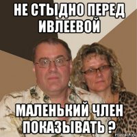 не стыдно перед ивлеевой маленький член показывать ?