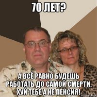 70 лет? а всё равно будешь работать до самой смерти, хуй тебе а не пенсия!