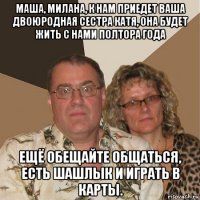 маша, милана, к нам приедет ваша двоюродная сестра катя, она будет жить с нами полтора года ещё обещайте общаться, есть шашлык и играть в карты.