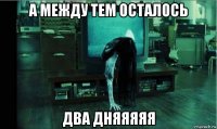 а между тем осталось два дняяяяя