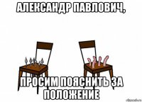 александр павлович, просим пояснить за положение