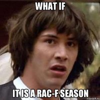 what if it is a rac-f season