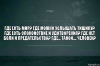 Где есть мир? Где можно услышать тишину? Где есть спокойствие и удотворения? Где нет боли и предательства? Где... такой.... человек?