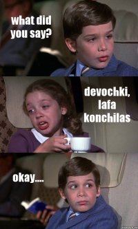 what did you say? devochki, lafa konchilas okay....