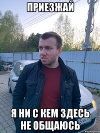 приезжай я ни с кем здесь не общаюсь