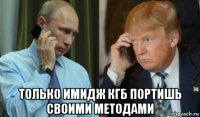  только имидж кгб портишь своими методами