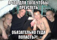 а что для того чтобы преуспеть обязательно туда попасть?!..