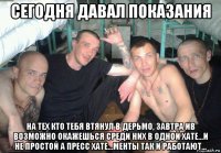 сегодня давал показания на тех кто тебя втянул в дерьмо, завтра ив возможно окажешься среди них в одной хате...и не простой а пресс хате...менты так и работают...