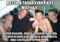 а есть и такая хуйня вот молчал.. и срок въебали...сидеть за какую то погонь которая на воле будет мацать девок, жрать пицу закусывая чёрной икрой..
