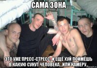 сама зона это уже пресс-стресс, и ещё хуй поймёшь в какую сунут человека...или камеру..