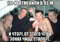121-ю отменили в 93-м и что?!..от этого что в зонах чище стало?!..