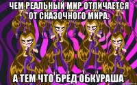 чем реальный мир отличается от сказочного мира. а тем что бред обкураша