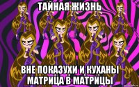тайная жизнь вне показухи и куханы матрица в матрицы