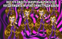 вот что видеть обкуреный режессер когда пишить и брейт сюжет ради бабла 