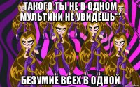 такого ты не в одном мультики не увидешь''' безумие всех в одной