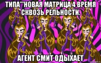 типа'''новая матрица 4 время сквозь рельности. агент смит одыхает