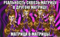реальность сквозь матрицу в другою матрицу. матрица в матрицы