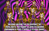  низкий бюджет не позволяит'''из пользвать фотошоп ss для создания динамики в роял стили в 9 сезоне винкс